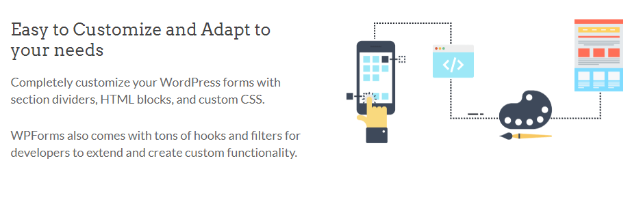 Completely customize your WordPress forms with section dividers, HTML blocks, and custom CSS. WPForms also comes with tons of hooks and filters for developers to extend and create custom functionality.